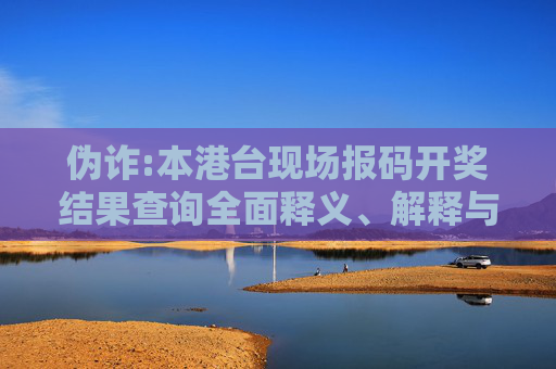 伪诈:本港台现场报码开奖结果查询全面释义、解释与落实