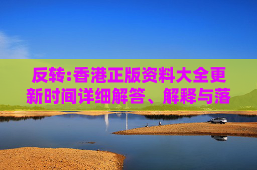 反转:香港正版资料大全更新时间详细解答、解释与落实