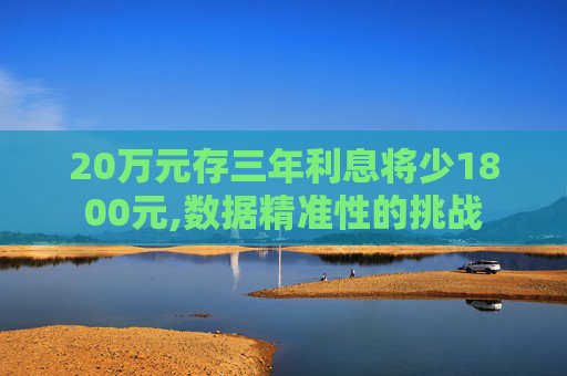 20万元存三年利息将少1800元,数据精准性的挑战