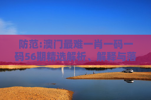 防范:澳门最难一肖一码一码56期精选解析、解释与落实