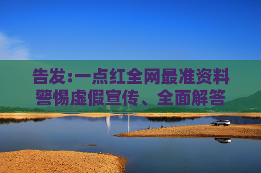 告发:一点红全网最准资料警惕虚假宣传、全面解答