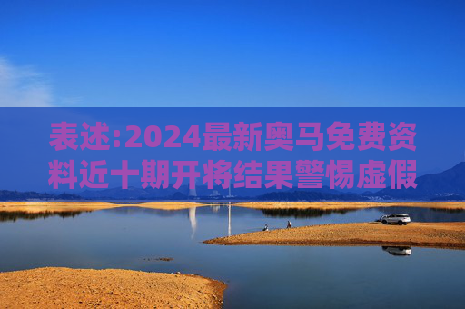 表述:2024最新奥马免费资料近十期开将结果警惕虚假宣传全面释义