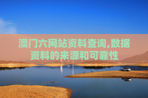 澳门六网站资料查询,数据资料的来源和可靠性