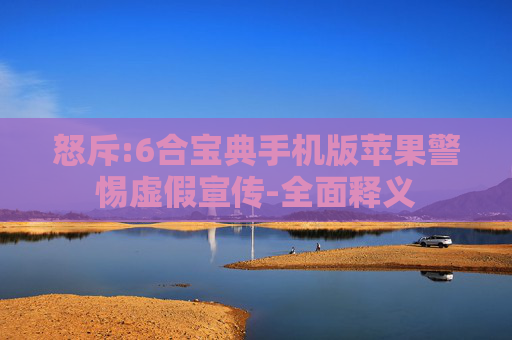 怒斥:6合宝典手机版苹果警惕虚假宣传-全面释义