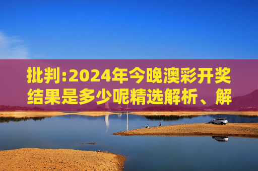 批判:2024年今晚澳彩开奖结果是多少呢精选解析、解释与落实