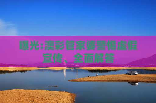 曝光:澳彩管家婆警惕虚假宣传、全面解答