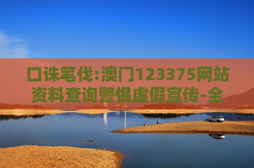 口诛笔伐:澳门123375网站资料查询警惕虚假宣传-全面释义