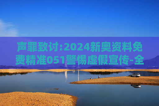 声罪致讨:2024新奥资料免费精准051警惕虚假宣传-全面释义、解释与落实
