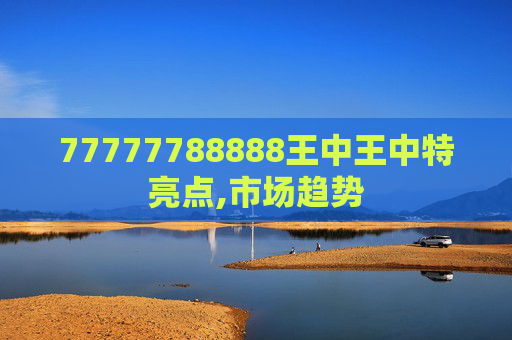 77777788888王中王中特亮点,市场趋势