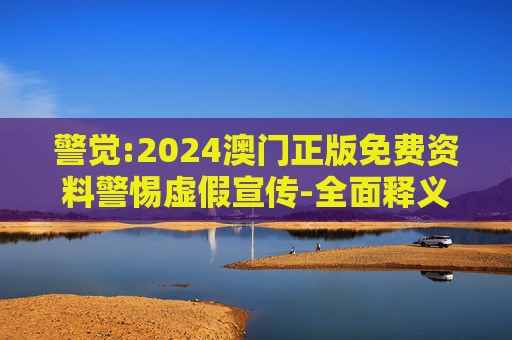 警觉:2024澳门正版免费资料警惕虚假宣传-全面释义、解释与落实