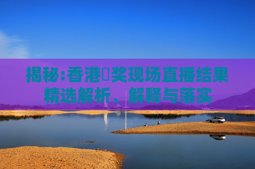 揭秘:香港幵奖现场直播结果精选解析、解释与落实