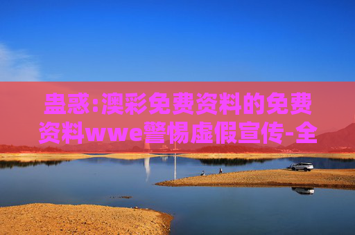 蛊惑:澳彩免费资料的免费资料wwe警惕虚假宣传-全面释义