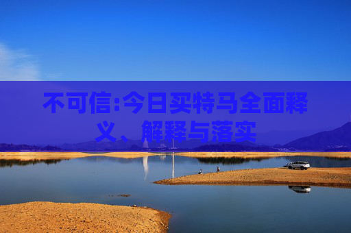 不可信:今日买特马全面释义、解释与落实