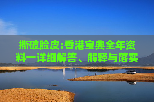 撕破脸皮:香港宝典全年资料一详细解答、解释与落实