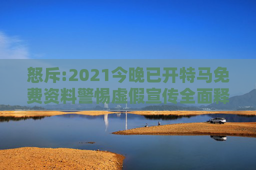 怒斥:2021今晚已开特马免费资料警惕虚假宣传全面释义