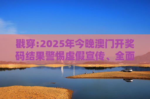 戳穿:2025年今晚澳门开奖码结果警惕虚假宣传、全面解答