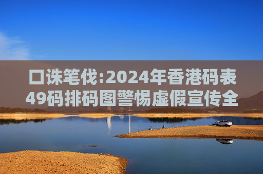 口诛笔伐:2024年香港码表49码排码图警惕虚假宣传全面释义