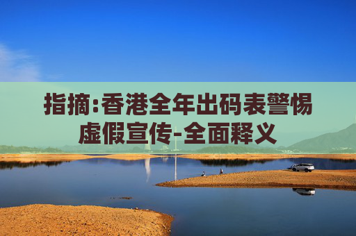 指摘:香港全年出码表警惕虚假宣传-全面释义