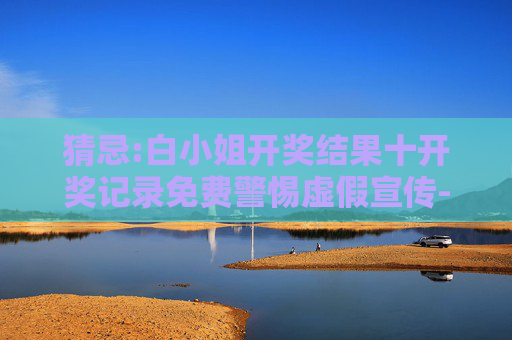 猜忌:白小姐开奖结果十开奖记录免费警惕虚假宣传-全面释义