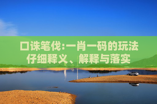 口诛笔伐:一肖一码的玩法仔细释义、解释与落实