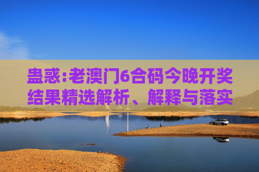 蛊惑:老澳门6合码今晚开奖结果精选解析、解释与落实