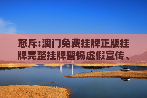 怒斥:澳门免费挂牌正版挂牌完整挂牌警惕虚假宣传、全面解答