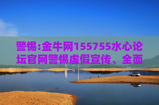 警惕:金牛网155755水心论坛官网警惕虚假宣传、全面解答与解释