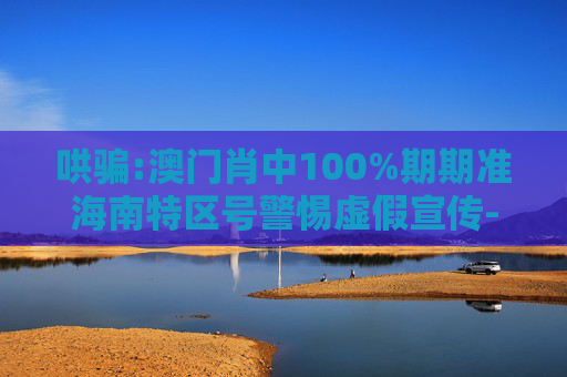 哄骗:澳门肖中100%期期准海南特区号警惕虚假宣传-全面释义