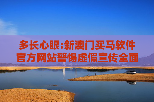 多长心眼:新澳门买马软件官方网站警惕虚假宣传全面释义