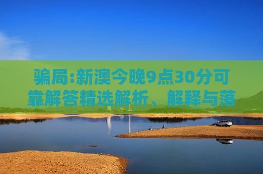 骗局:新澳今晚9点30分可靠解答精选解析、解释与落实