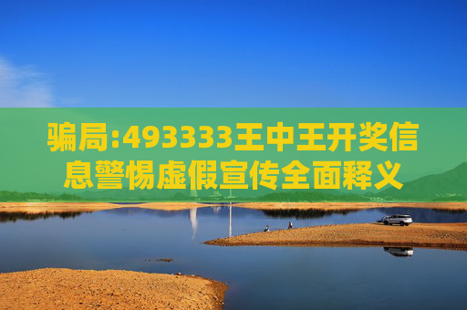 骗局:493333王中王开奖信息警惕虚假宣传全面释义