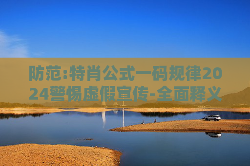 防范:特肖公式一码规律2024警惕虚假宣传-全面释义、解释与落实