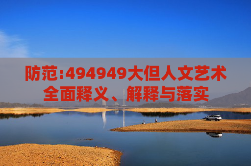 防范:494949大但人文艺术全面释义、解释与落实