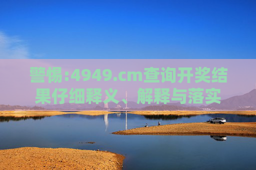 警惕:4949.cm查询开奖结果仔细释义、解释与落实