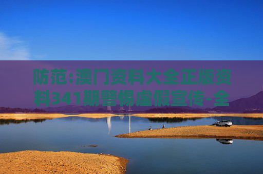 防范:澳门资料大全正版资料341期警惕虚假宣传-全面释义
