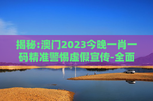 揭秘:澳门2023今晚一肖一码精准警惕虚假宣传-全面释义