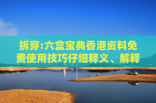拆穿:六盒宝典香港资料免费使用技巧仔细释义、解释与落实