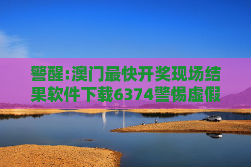 警醒:澳门最快开奖现场结果软件下载6374警惕虚假宣传-全面释义