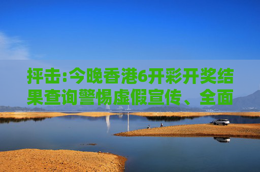 抨击:今晚香港6开彩开奖结果查询警惕虚假宣传、全面解答与解释