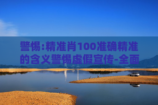 警惕:精准肖100准确精准的含义警惕虚假宣传-全面释义、解释与落实