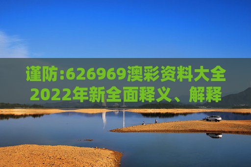 谨防:626969澳彩资料大全2022年新全面释义、解释与落实