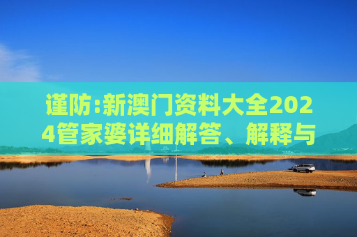 谨防:新澳门资料大全2024管家婆详细解答、解释与落实
