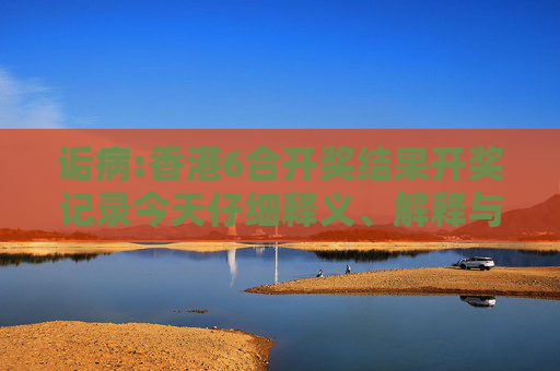 诟病:香港6合开奖结果开奖记录今天仔细释义、解释与落实