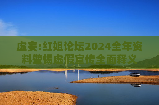虚妄:红姐论坛2024全年资料警惕虚假宣传全面释义
