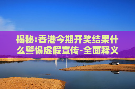 揭秘:香港今期开奖结果什么警惕虚假宣传-全面释义