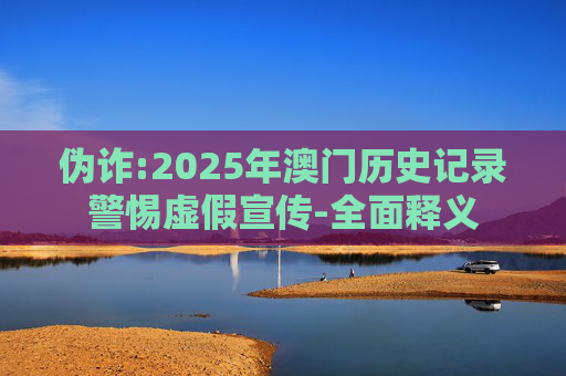 伪诈:2025年澳门历史记录警惕虚假宣传-全面释义