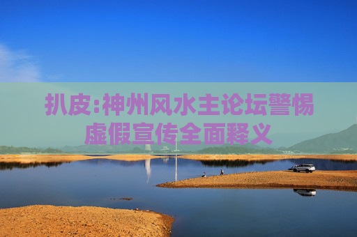 扒皮:神州风水主论坛警惕虚假宣传全面释义