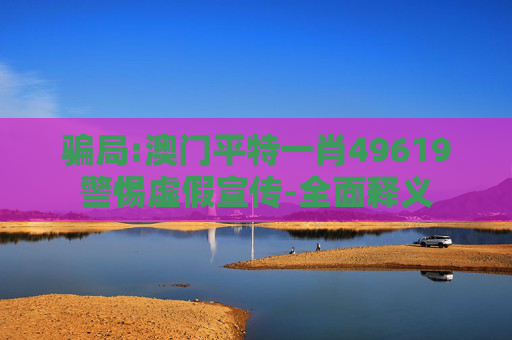 骗局:澳门平特一肖49619警惕虚假宣传-全面释义
