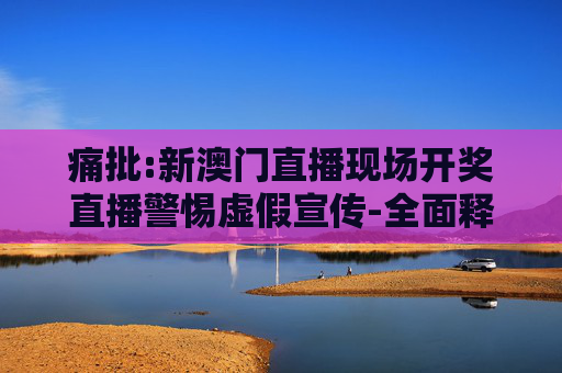 痛批:新澳门直播现场开奖直播警惕虚假宣传-全面释义、解释与落实