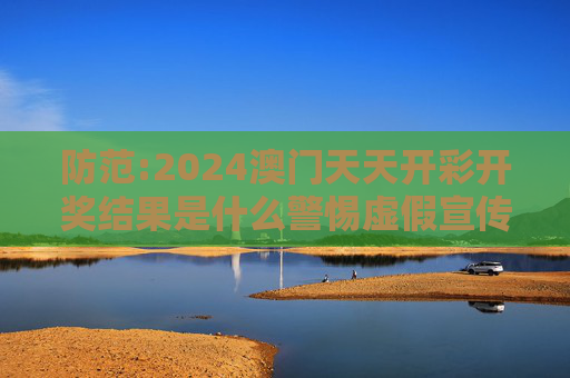 防范:2024澳门天天开彩开奖结果是什么警惕虚假宣传-全面释义